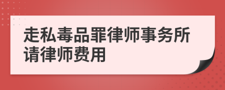 走私毒品罪律师事务所请律师费用