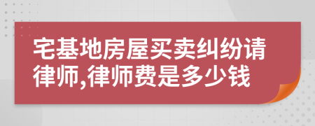 宅基地房屋买卖纠纷请律师,律师费是多少钱