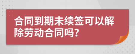 合同到期未续签可以解除劳动合同吗？