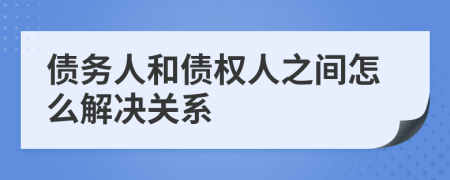 债务人和债权人之间怎么解决关系