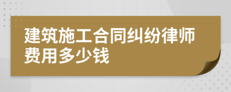 建筑施工合同纠纷律师费用多少钱