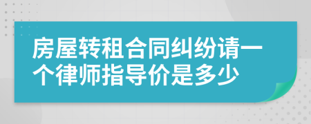 房屋转租合同纠纷请一个律师指导价是多少