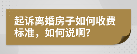 起诉离婚房子如何收费标准，如何说啊？