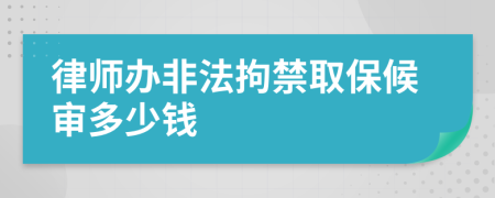 律师办非法拘禁取保候审多少钱