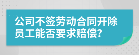 公司不签劳动合同开除员工能否要求赔偿？