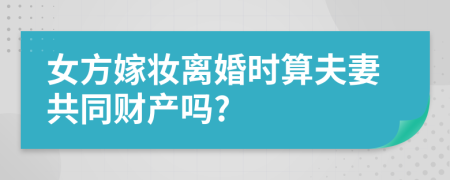 女方嫁妆离婚时算夫妻共同财产吗?