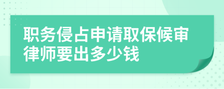 职务侵占申请取保候审律师要出多少钱