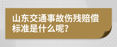 山东交通事故伤残赔偿标准是什么呢？