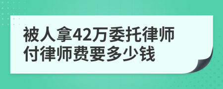 被人拿42万委托律师付律师费要多少钱