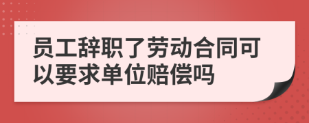 员工辞职了劳动合同可以要求单位赔偿吗