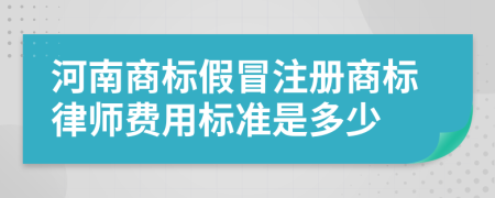 河南商标假冒注册商标律师费用标准是多少