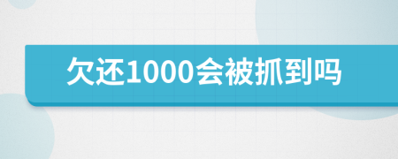 欠还1000会被抓到吗