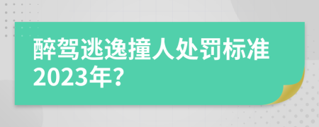 醉驾逃逸撞人处罚标准2023年？