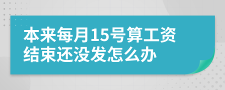 本来每月15号算工资结束还没发怎么办