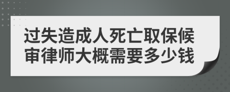 过失造成人死亡取保候审律师大概需要多少钱