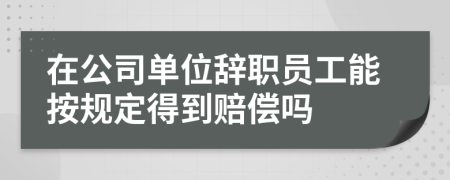 在公司单位辞职员工能按规定得到赔偿吗