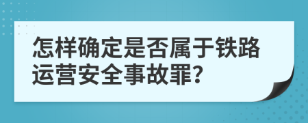 怎样确定是否属于铁路运营安全事故罪？