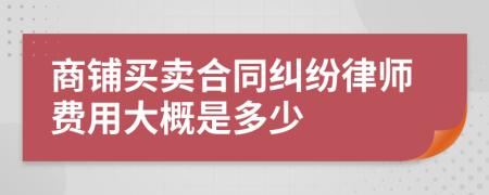 商铺买卖合同纠纷律师费用大概是多少