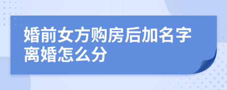 婚前女方购房后加名字离婚怎么分