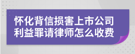 怀化背信损害上市公司利益罪请律师怎么收费