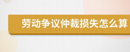 劳动争议仲裁损失怎么算