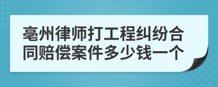 亳州律师打工程纠纷合同赔偿案件多少钱一个