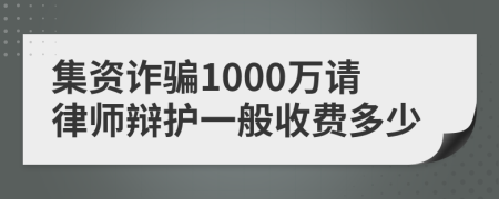 集资诈骗1000万请律师辩护一般收费多少