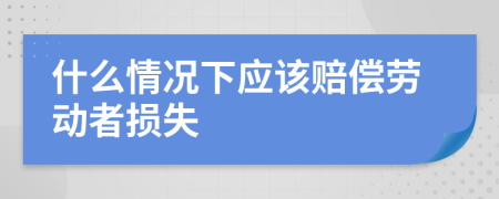 什么情况下应该赔偿劳动者损失