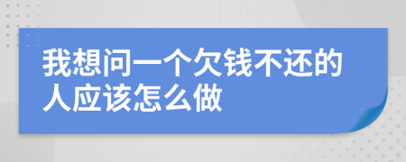 我想问一个欠钱不还的人应该怎么做
