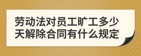 劳动法对员工旷工多少天解除合同有什么规定