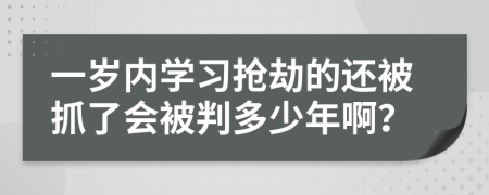 一岁内学习抢劫的还被抓了会被判多少年啊？