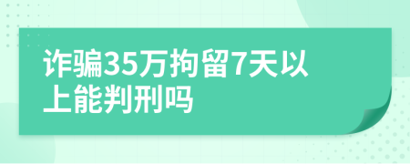 诈骗35万拘留7天以上能判刑吗