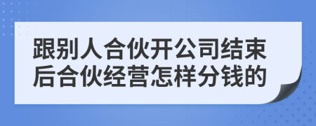 跟别人合伙开公司结束后合伙经营怎样分钱的