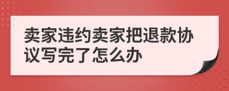 卖家违约卖家把退款协议写完了怎么办