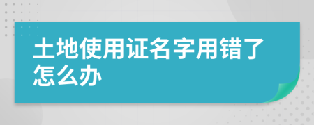 土地使用证名字用错了怎么办