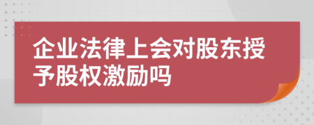 企业法律上会对股东授予股权激励吗