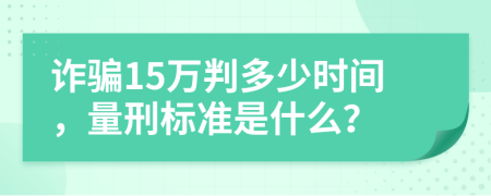 诈骗15万判多少时间，量刑标准是什么？