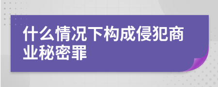 什么情况下构成侵犯商业秘密罪