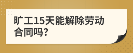 旷工15天能解除劳动合同吗？