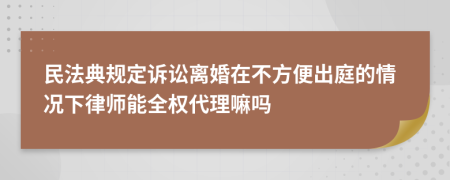 民法典规定诉讼离婚在不方便出庭的情况下律师能全权代理嘛吗