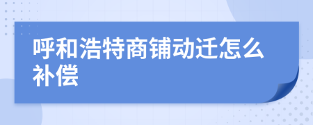 呼和浩特商铺动迁怎么补偿