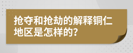 抢夺和抢劫的解释铜仁地区是怎样的？