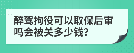 醉驾拘役可以取保后审吗会被关多少钱？