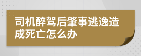 司机醉驾后肇事逃逸造成死亡怎么办