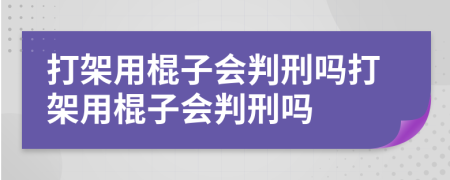 打架用棍子会判刑吗打架用棍子会判刑吗