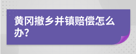 黄冈撤乡并镇赔偿怎么办？