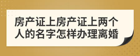 房产证上房产证上两个人的名字怎样办理离婚