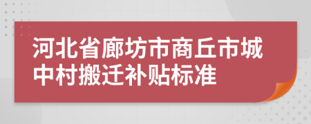 河北省廊坊市商丘市城中村搬迁补贴标准