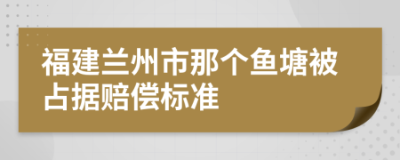 福建兰州市那个鱼塘被占据赔偿标准