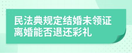 民法典规定结婚未领证离婚能否退还彩礼